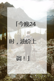 今晚24时，油价上调！