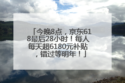 今晚8点，京东618最后28小时！每人每天超6180元补贴，错过等明年！