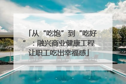 从“吃饱”到“吃好”：融兴商业健康工程让职工吃出幸福感