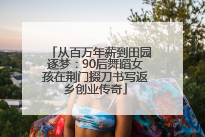 从百万年薪到田园逐梦：90后舞蹈女孩在荆门掇刀书写返乡创业传奇