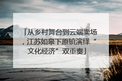 从乡村舞台到云端卖场，江苏如皋下原镇演绎“文化经济”双重奏