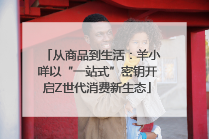 从商品到生活：羊小咩以“一站式”密钥开启Z世代消费新生态