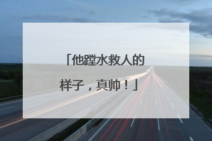 他蹚水救人的样子，真帅！