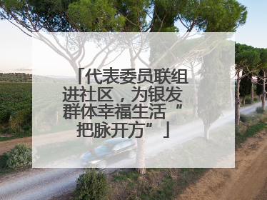 代表委员联组进社区，为银发群体幸福生活“把脉开方”