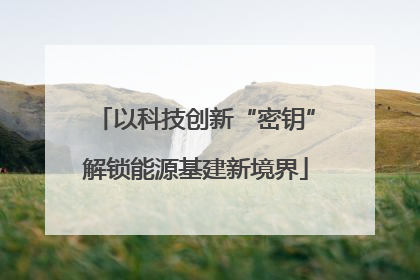 以科技创新“密钥”解锁能源基建新境界