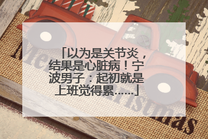 以为是关节炎，结果是心脏病！宁波男子：起初就是上班觉得累……