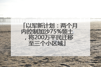 以军新计划：两个月内控制加沙75%领土，将200万平民迁移至三个小区域