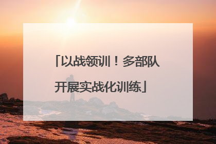 以战领训！多部队开展实战化训练