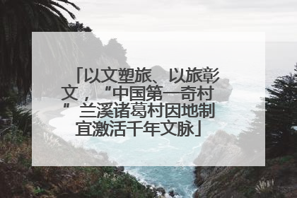 以文塑旅、以旅彰文，“中国第一奇村”兰溪诸葛村因地制宜激活千年文脉