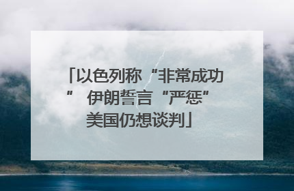 以色列称“非常成功” 伊朗誓言“严惩” 美国仍想谈判