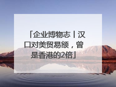 企业博物志丨汉口对美贸易额，曾是香港的2倍