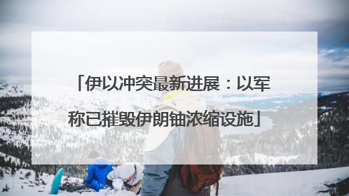 伊以冲突最新进展：以军称已摧毁伊朗铀浓缩设施