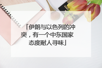 伊朗与以色列的冲突，有一个中东国家态度耐人寻味