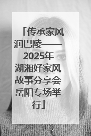 传承家风润巴陵——2025年湖湘好家风故事分享会岳阳专场举行