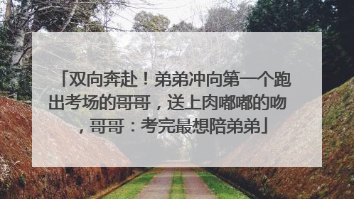 双向奔赴！弟弟冲向第一个跑出考场的哥哥，送上肉嘟嘟的吻，哥哥：考完最想陪弟弟
