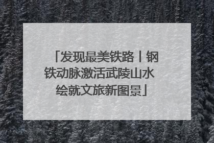 发现最美铁路丨钢铁动脉激活武陵山水 绘就文旅新图景