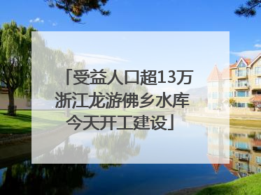 受益人口超13万 浙江龙游佛乡水库今天开工建设