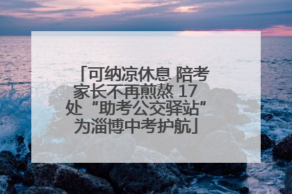 可纳凉休息 陪考家长不再煎熬 17处“助考公交驿站”为淄博中考护航