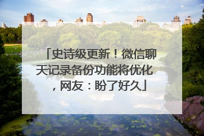 史诗级更新！微信聊天记录备份功能将优化，网友：盼了好久
