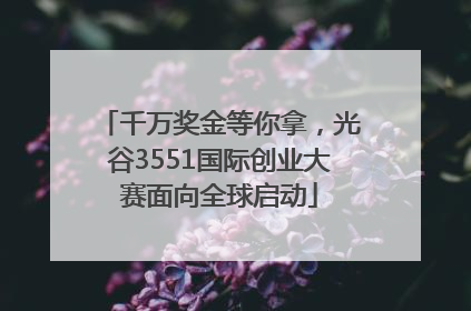 千万奖金等你拿，光谷3551国际创业大赛面向全球启动