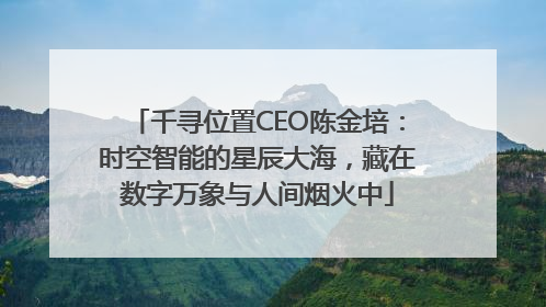 千寻位置CEO陈金培：时空智能的星辰大海，藏在数字万象与人间烟火中