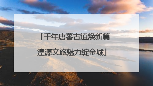 千年唐蕃古道焕新篇 湟源文旅魅力绽金城