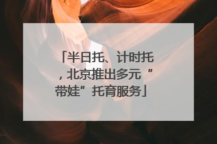 半日托、计时托，北京推出多元“带娃”托育服务