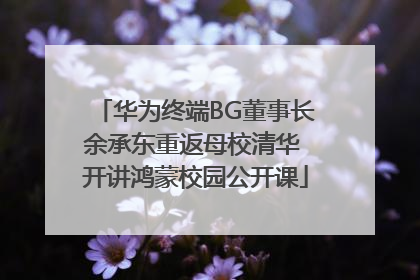 华为终端BG董事长余承东重返母校清华 开讲鸿蒙校园公开课