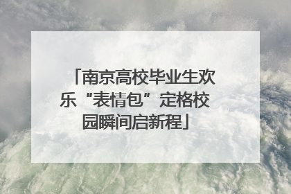 南京高校毕业生欢乐“表情包”定格校园瞬间启新程