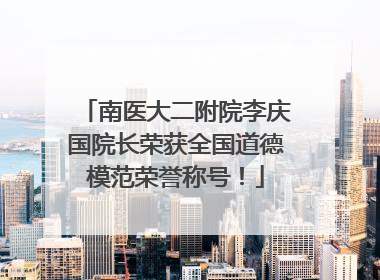 南医大二附院李庆国院长荣获全国道德模范荣誉称号！