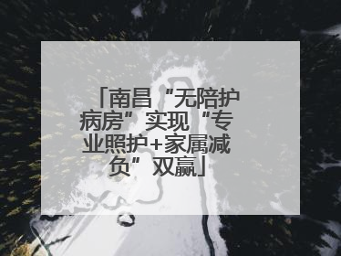 南昌“无陪护病房”实现“专业照护+家属减负”双赢