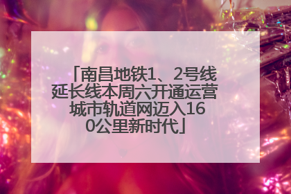 南昌地铁1、2号线延长线本周六开通运营 城市轨道网迈入160公里新时代