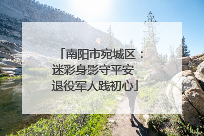 南阳市宛城区：迷彩身影守平安 退役军人践初心