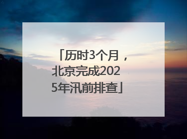 历时3个月，北京完成2025年汛前排查