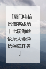 厦门电信圆满完成第十七届海峡论坛大会通信保障任务