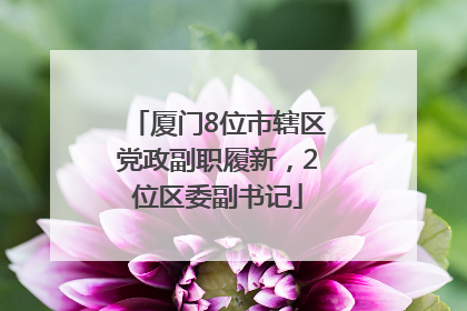 厦门8位市辖区党政副职履新，2位区委副书记