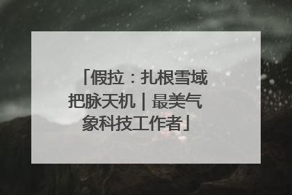 假拉：扎根雪域把脉天机｜最美气象科技工作者