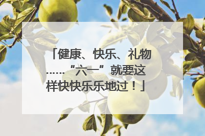 健康、快乐、礼物……“六一”就要这样快快乐乐地过！
