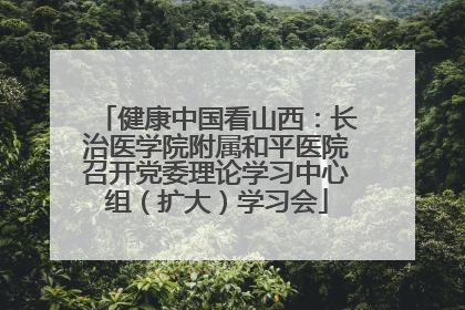 健康中国看山西：长治医学院附属和平医院召开党委理论学习中心组（扩大）学习会