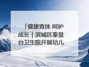 健康查体 呵护成长｜滨城区秦皇台卫生院开展幼儿园儿童健康体检