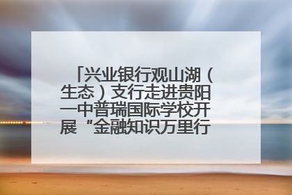 兴业银行观山湖（生态）支行走进贵阳一中普瑞国际学校开展“金融知识万里行”宣传活动