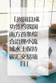 兴国县成功签约我国南方首条综合治理小流域水土保持碳汇交易项目