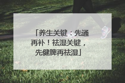 养生关键：先通再补！祛湿关键，先健脾再祛湿