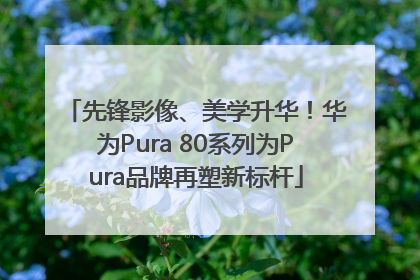 先锋影像、美学升华！华为Pura 80系列为Pura品牌再塑新标杆