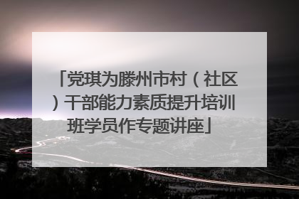党琪为滕州市村（社区）干部能力素质提升培训班学员作专题讲座
