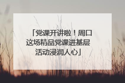 党课开讲啦！周口这场精品党课进基层活动浸润人心
