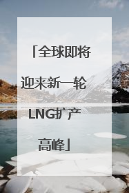 全球即将迎来新一轮LNG扩产高峰