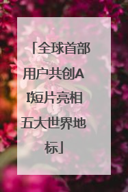 全球首部用户共创AI短片亮相五大世界地标