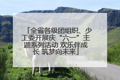 全省各级团组织、少工委开展庆“六一”主题系列活动 欢乐伴成长 筑梦向未来