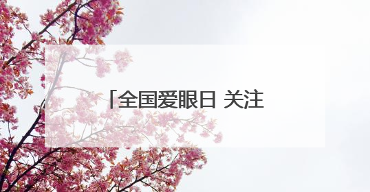 全国爱眼日 关注“一老一小”守护全生命周期眼健康